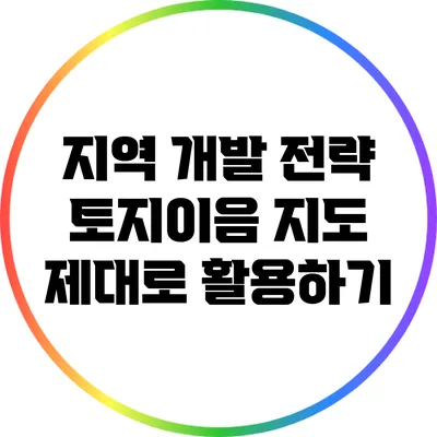 지역 개발 전략: 토지이음 지도 제대로 활용하기