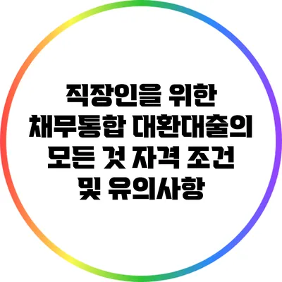 직장인을 위한 채무통합 대환대출의 모든 것: 자격 조건 및 유의사항
