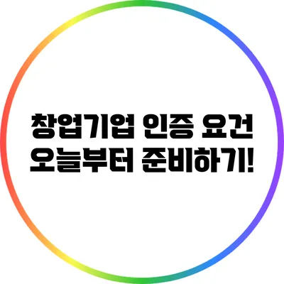 창업기업 인증 요건: 오늘부터 준비하기!