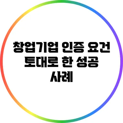 창업기업 인증 요건 토대로 한 성공 사례