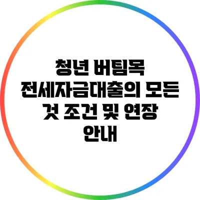 청년 버팀목 전세자금대출의 모든 것: 조건 및 연장 안내
