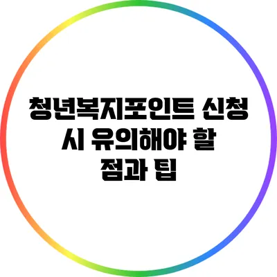 청년복지포인트 신청 시 유의해야 할 점과 팁
