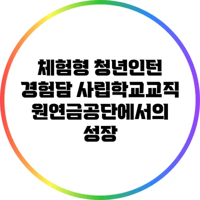 체험형 청년인턴 경험담: 사립학교교직원연금공단에서의 성장