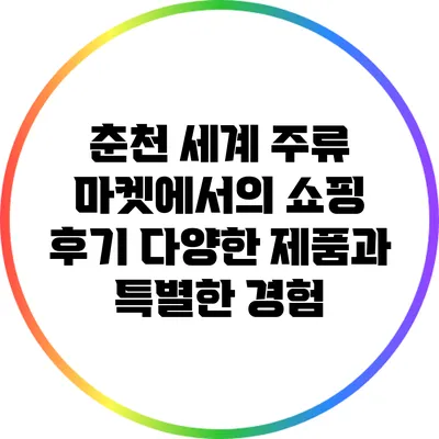 춘천 세계 주류 마켓에서의 쇼핑 후기: 다양한 제품과 특별한 경험