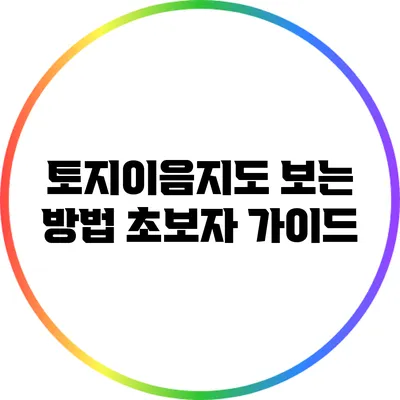 토지이음지도 보는 방법: 초보자 가이드
