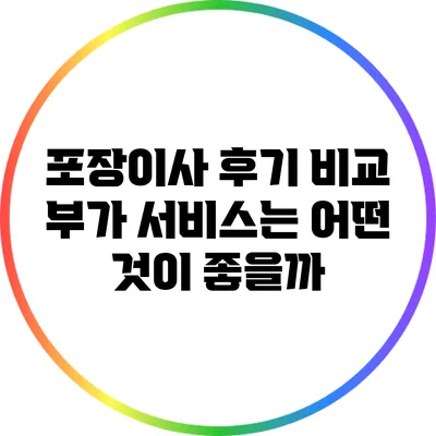 포장이사 후기 비교: 부가 서비스는 어떤 것이 좋을까?