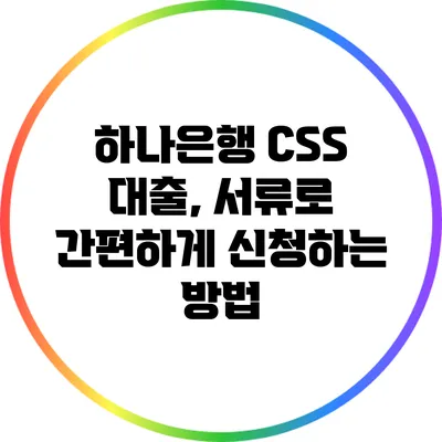 하나은행 CSS 대출, 서류로 간편하게 신청하는 방법