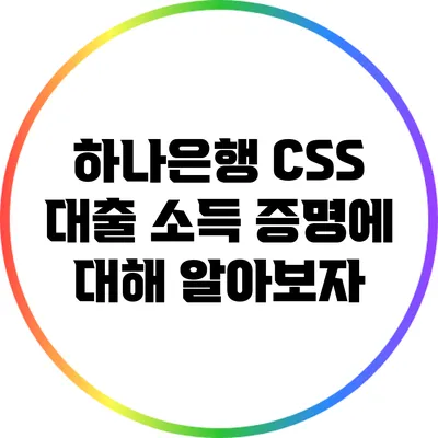 하나은행 CSS 대출 소득 증명에 대해 알아보자