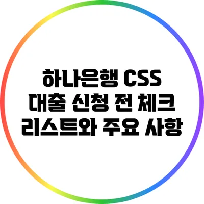 하나은행 CSS 대출 신청 전 체크 리스트와 주요 사항