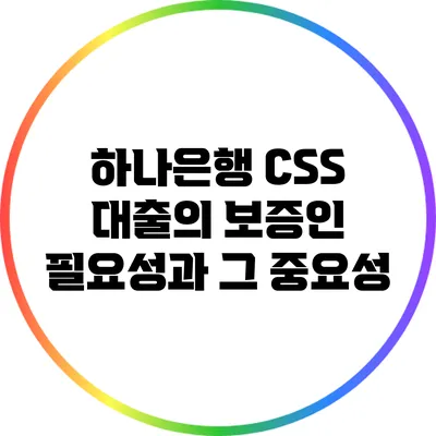하나은행 CSS 대출의 보증인 필요성과 그 중요성