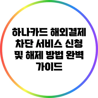 하나카드 해외결제 차단 서비스 신청 및 해제 방법 완벽 가이드