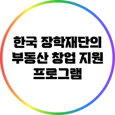 한국 장학재단의 부동산 창업 지원 프로그램