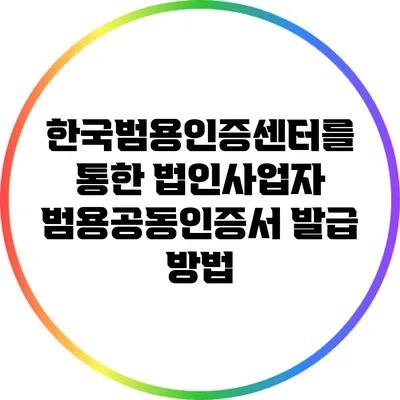 한국범용인증센터를 통한 법인사업자 범용공동인증서 발급 방법