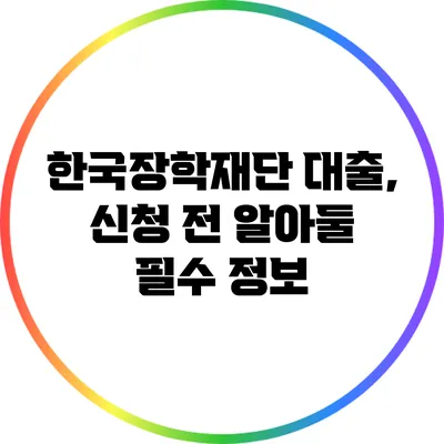 한국장학재단 대출, 신청 전 알아둘 필수 정보