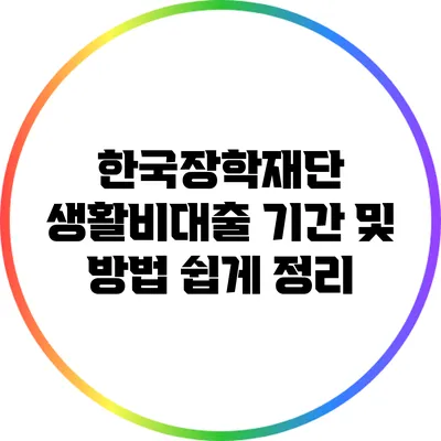 한국장학재단 생활비대출: 기간 및 방법 쉽게 정리