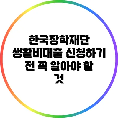 한국장학재단 생활비대출 신청하기 전 꼭 알아야 할 것