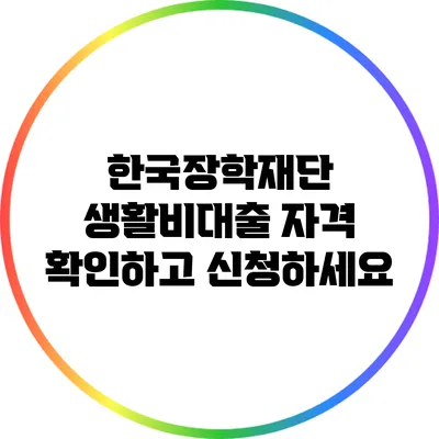 한국장학재단 생활비대출 자격: 확인하고 신청하세요