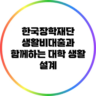 한국장학재단 생활비대출과 함께하는 대학 생활 설계
