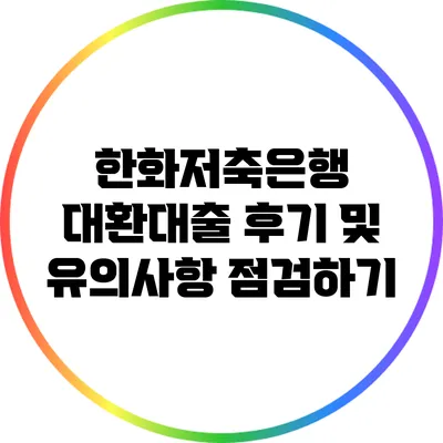 한화저축은행 대환대출: 후기 및 유의사항 점검하기