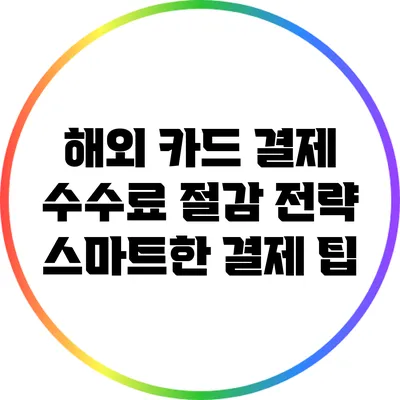 해외 카드 결제 수수료 절감 전략: 스마트한 결제 팁