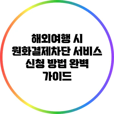 해외여행 시 원화결제차단 서비스 신청 방법 완벽 가이드