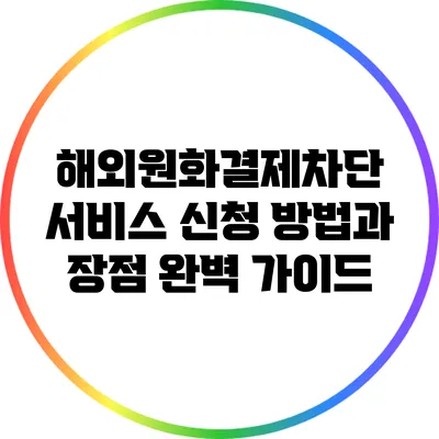 해외원화결제차단 서비스: 신청 방법과 장점 완벽 가이드