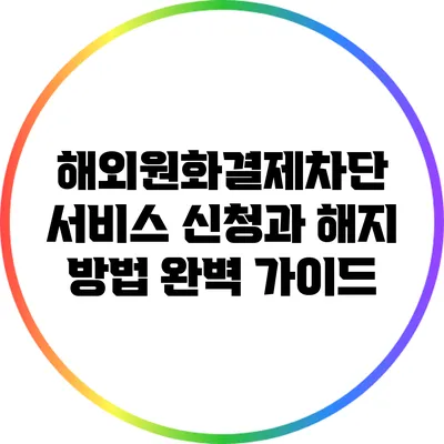 해외원화결제차단 서비스 신청과 해지 방법 완벽 가이드