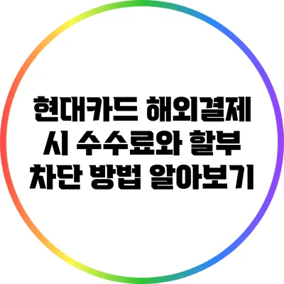 현대카드 해외결제 시 수수료와 할부 차단 방법 알아보기