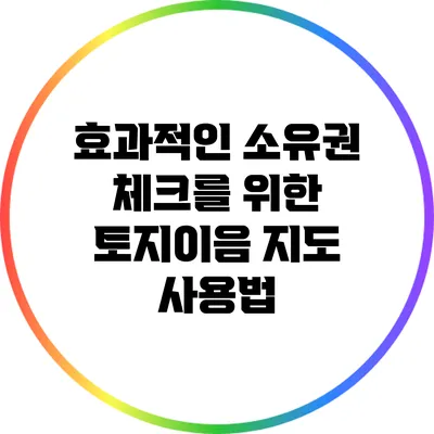 효과적인 소유권 체크를 위한 토지이음 지도 사용법