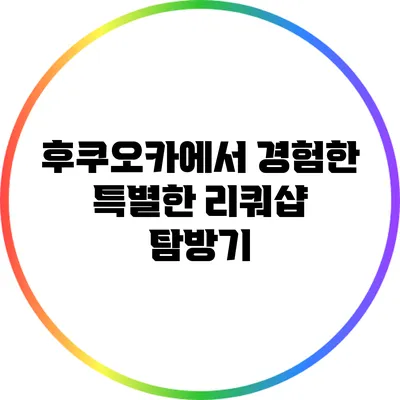 후쿠오카에서 경험한 특별한 리쿼샵 탐방기