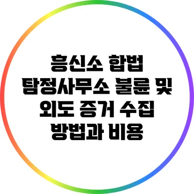 흥신소 합법 탐정사무소: 불륜 및 외도 증거 수집 방법과 비용