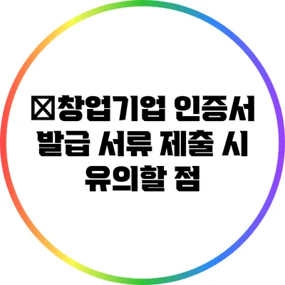 �창업기업 인증서 발급 서류 제출 시 유의할 점