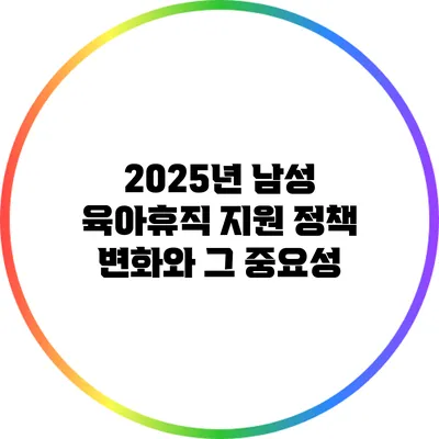 2025년 남성 육아휴직 지원 정책 변화와 그 중요성