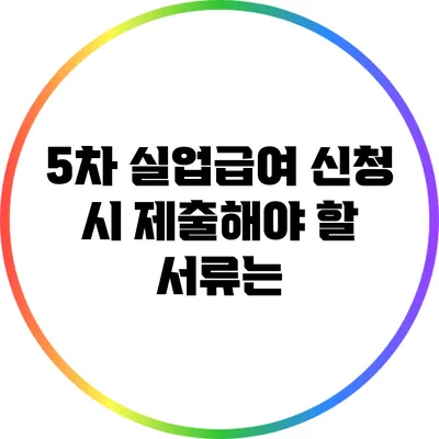 5차 실업급여 신청 시 제출해야 할 서류는?