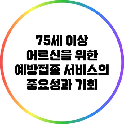 75세 이상 어르신을 위한 예방접종 서비스의 중요성과 기회