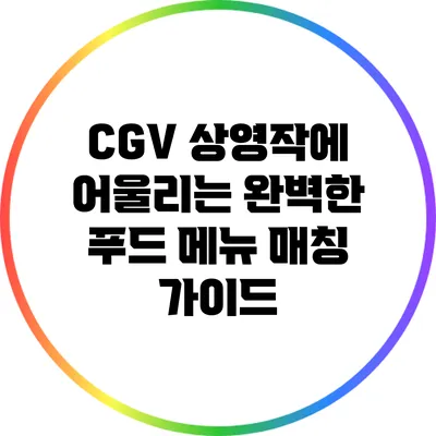 CGV 상영작에 어울리는 완벽한 푸드 메뉴 매칭 가이드