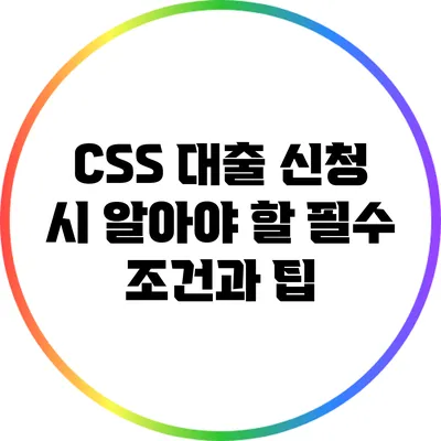 CSS 대출 신청 시 알아야 할 필수 조건과 팁