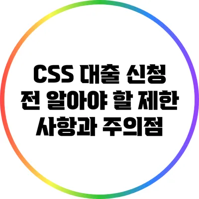CSS 대출 신청 전 알아야 할 제한 사항과 주의점