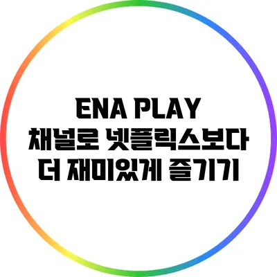 ENA PLAY 채널로 넷플릭스보다 더 재미있게 즐기기