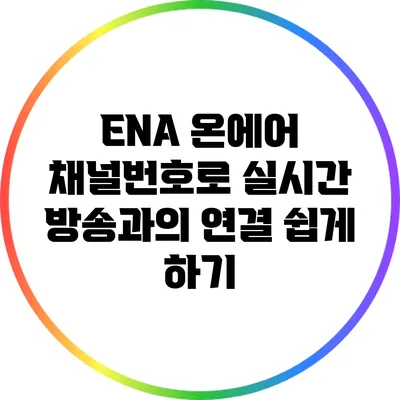 ENA 온에어 채널번호로 실시간 방송과의 연결 쉽게 하기