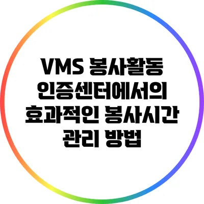 VMS 봉사활동 인증센터에서의 효과적인 봉사시간 관리 방법