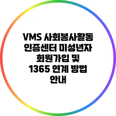 VMS 사회봉사활동 인증센터: 미성년자 회원가입 및 1365 연계 방법 안내
