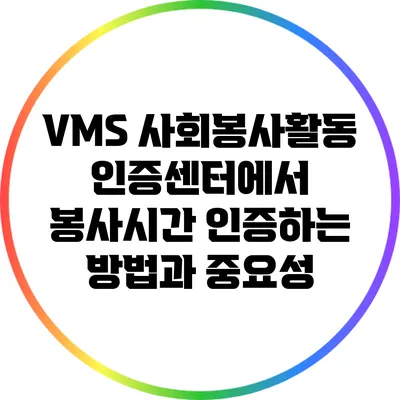 VMS 사회봉사활동인증센터에서 봉사시간 인증하는 방법과 중요성