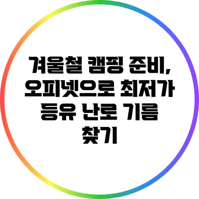 겨울철 캠핑 준비, 오피넷으로 최저가 등유 난로 기름 찾기