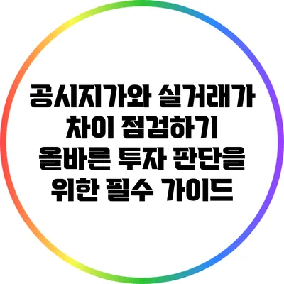공시지가와 실거래가 차이 점검하기: 올바른 투자 판단을 위한 필수 가이드