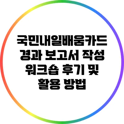 국민내일배움카드 경과 보고서 작성 워크숍 후기 및 활용 방법