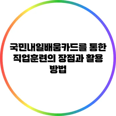 국민내일배움카드를 통한 직업훈련의 장점과 활용 방법