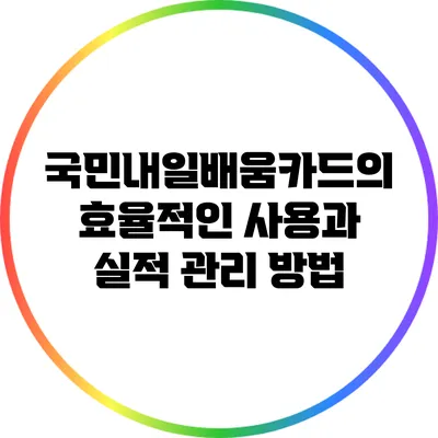국민내일배움카드의 효율적인 사용과 실적 관리 방법