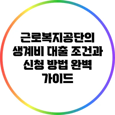 근로복지공단의 생계비 대출 조건과 신청 방법 완벽 가이드