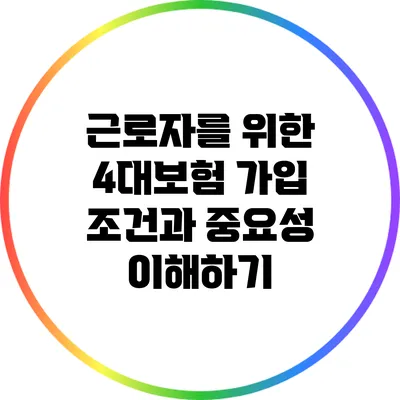 근로자를 위한 4대보험 가입 조건과 중요성 이해하기